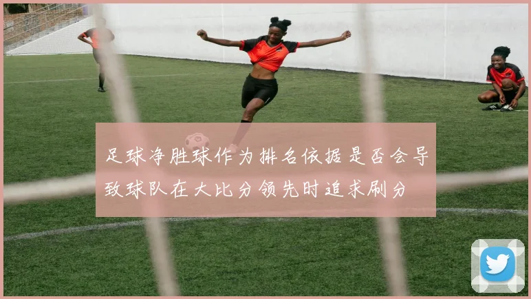 足球净胜球作为排名依据是否会导致球队在大比分领先时追求刷分