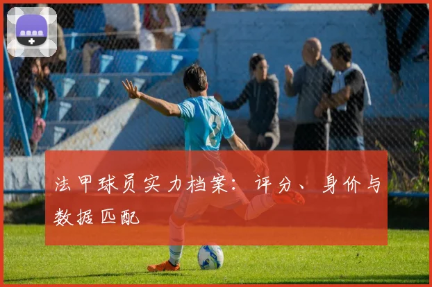 法甲球员实力档案:评分、身价与数据匹配