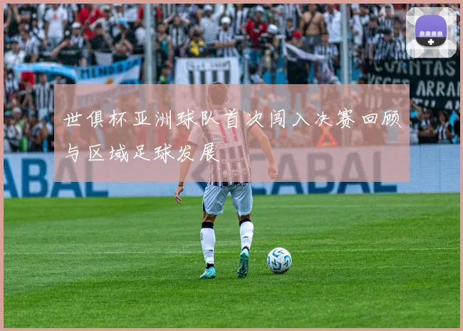 世俱杯亚洲球队首次闯入决赛回顾与区域足球发展