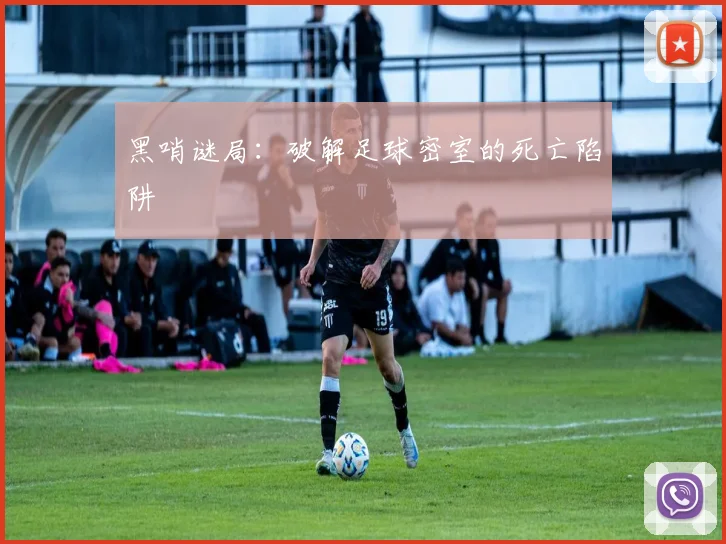 黑哨谜局：破解足球密室的死亡陷阱