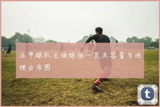 法甲球队主场球场一览及容量与地理分布图