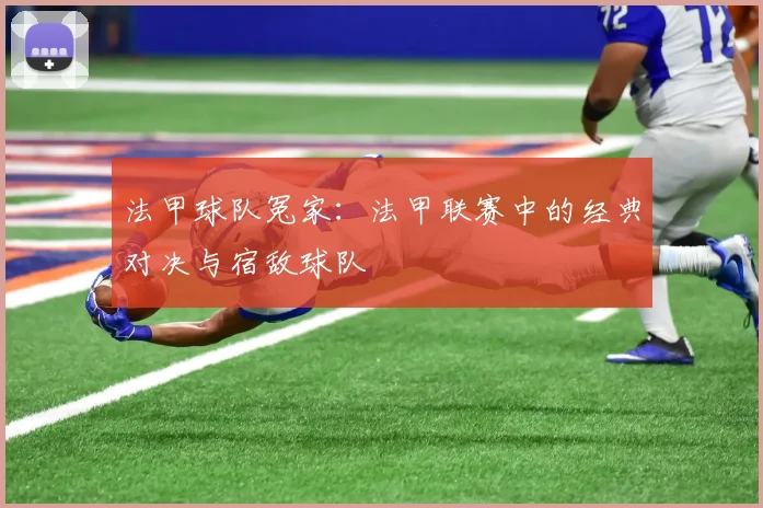 法甲球队冤家：法甲联赛中的经典对决与宿敌球队