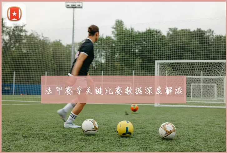 法甲赛季关键比赛数据深度解读