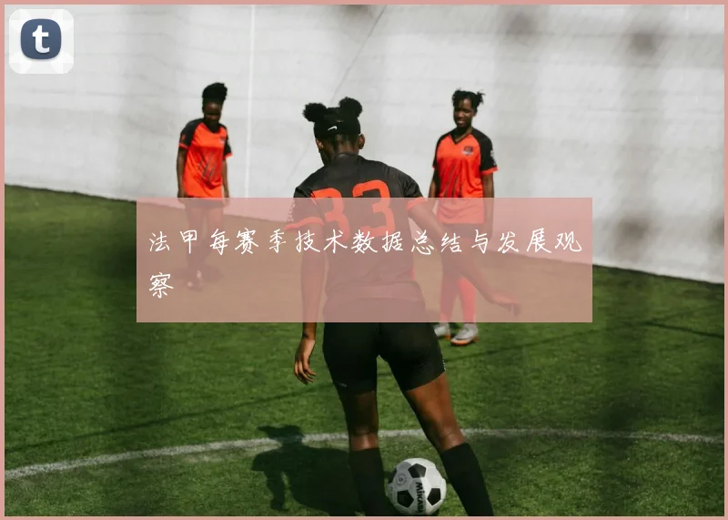 法甲每赛季技术数据总结与发展观察