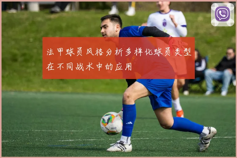 法甲球员风格分析多样化球员类型在不同战术中的应用