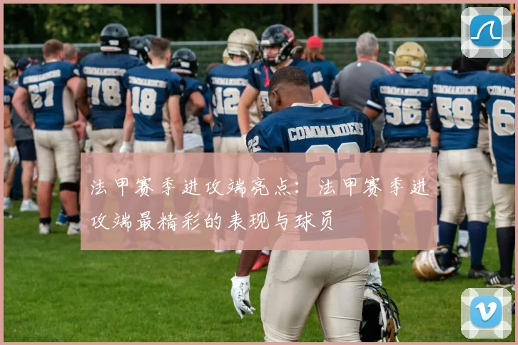 法甲赛季进攻端亮点:法甲赛季进攻端最精彩的表现与球员