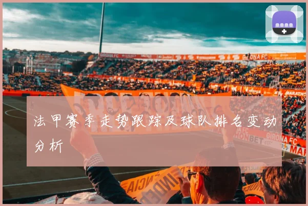 法甲赛季走势跟踪及球队排名变动分析